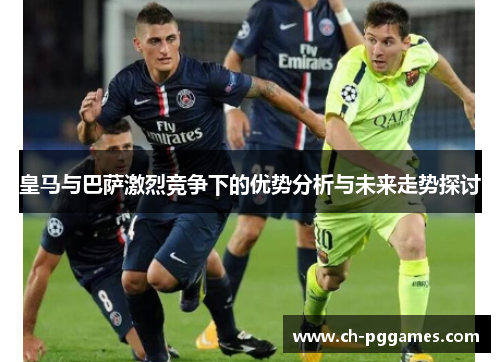 皇马与巴萨激烈竞争下的优势分析与未来走势探讨