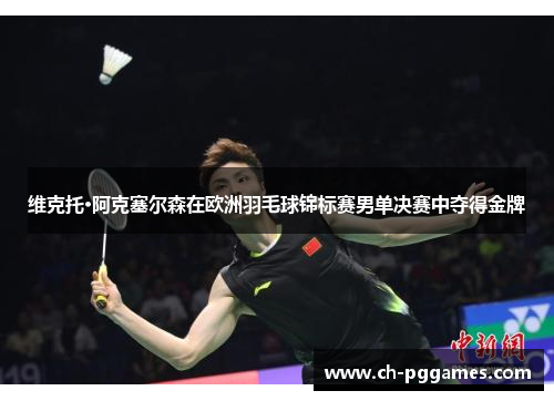 维克托·阿克塞尔森在欧洲羽毛球锦标赛男单决赛中夺得金牌