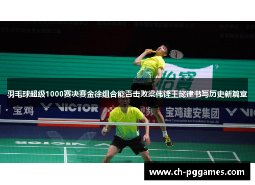 羽毛球超级1000赛决赛金徐组合能否击败梁伟铿王懿律书写历史新篇章