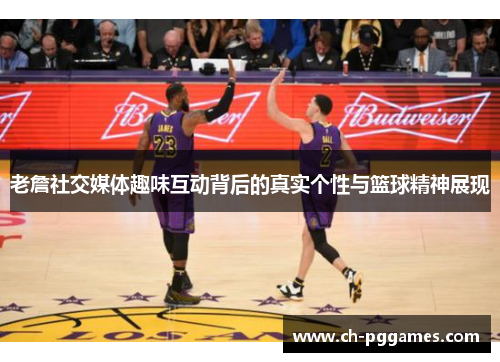 老詹社交媒体趣味互动背后的真实个性与篮球精神展现