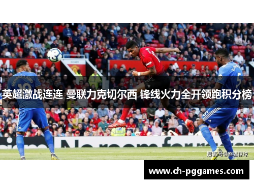 英超激战连连 曼联力克切尔西 锋线火力全开领跑积分榜