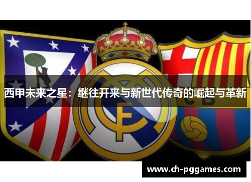 西甲未来之星：继往开来与新世代传奇的崛起与革新