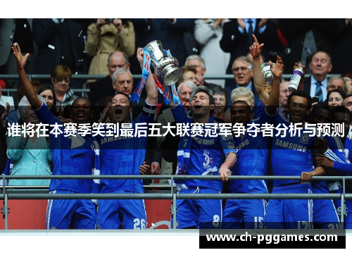 谁将在本赛季笑到最后五大联赛冠军争夺者分析与预测