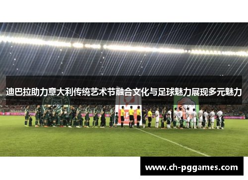 迪巴拉助力意大利传统艺术节融合文化与足球魅力展现多元魅力