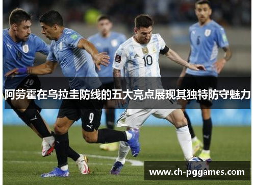 阿劳霍在乌拉圭防线的五大亮点展现其独特防守魅力
