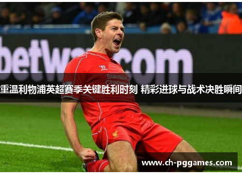 重温利物浦英超赛季关键胜利时刻 精彩进球与战术决胜瞬间