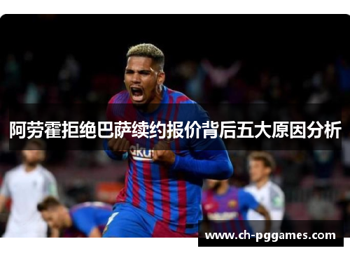 阿劳霍拒绝巴萨续约报价背后五大原因分析